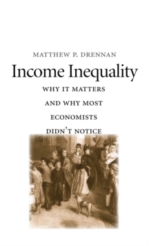 Income Inequality : Why It Matters and Why Most Economists Didn't Notice, Hardback Book Income Inequality : Why It Matters and Why Most Economists Didn't Notice, Hardback Book