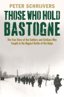 Those Who Hold Bastogne : The True Story of the Soldiers and Civilians Who Fought in the Biggest Battle of the Bulge