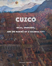 Cuzco : Incas, Spaniards, and the Making of a Colonial City