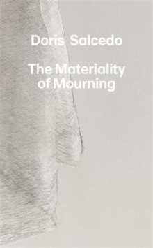 Doris Salcedo : The Materiality Of Mourning