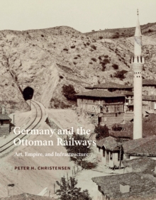 Germany and the Ottoman Railways : Art, Empire, and Infrastructure, EPUB eBook Germany and the Ottoman Railways : Art, Empire, and Infrastructure, EPUB eBook
