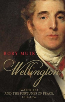 Wellington : Waterloo and the Fortunes of Peace 1814-1852