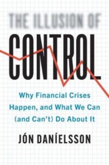 The Illusion of Control : Why Financial Crises Happen, and What We Can (and Cant) Do About It