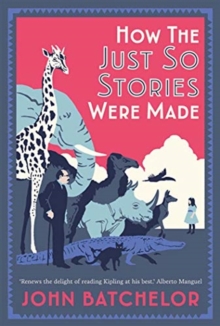 How the Just So Stories Were Made : The Brilliance and Tragedy Behind Kiplings Celebrated Tales for Little Children