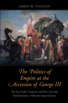 The Politics of Empire at the Accession of George III : The East India Company and the Crisis and Transformation of Britain's Imperial State, EPUB eBook The Politics of Empire at the Accession of George III : The East India Company and the Crisis and Transformation of Britain's Imperial State, EPUB eBook