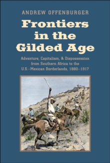 Frontiers in the Gilded Age : Adventure, Capitalism, and Dispossession from Southern Africa to the U.S.-Mexican Borderlands, 1880-1917, EPUB eBook Frontiers in the Gilded Age : Adventure, Capitalism, and Dispossession from Southern Africa to the U.S.-Mexican Borderlands, 1880-1917, EPUB eBook