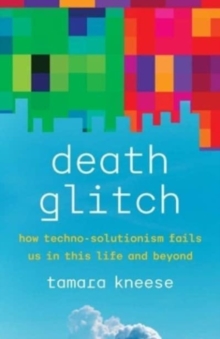 Death Glitch : How Techno-Solutionism Fails Us in This Life and Beyond