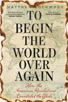 To Begin the World Over Again : How the American Revolution Devastated the Globe, EPUB eBook To Begin the World Over Again : How the American Revolution Devastated the Globe, EPUB eBook