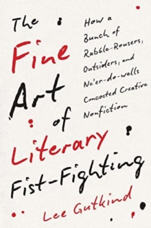 The Fine Art of Literary Fist-Fighting : How a Bunch of Rabble-Rousers, Outsiders, and Neer-do-wells Concocted Creative Nonfiction