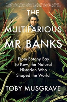 The Multifarious Mr. Banks : From Botany Bay to Kew, The Natural Historian Who Shaped the World