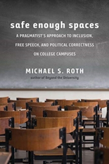 Safe Enough Spaces : A Pragmatist's Approach to Inclusion, Free Speech, and Political Correctness on College Campuses