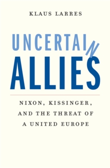 Uncertain Allies : Nixon, Kissinger, and the Threat of a United Europe