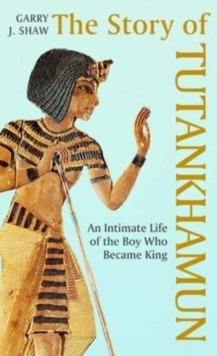 The Story of Tutankhamun : An Intimate Life of the Boy who Became King