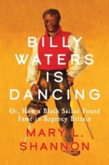 Billy Waters is Dancing : Or, How a Black Sailor Found Fame in Regency Britain