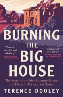 Burning the Big House : The Story of the Irish Country House in a Time of War and Revolution