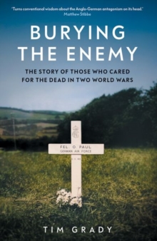Burying the Enemy : The Story of Those who Cared for the Dead in Two World Wars