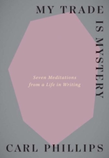 My Trade Is Mystery : Seven Meditations from a Life in Writing