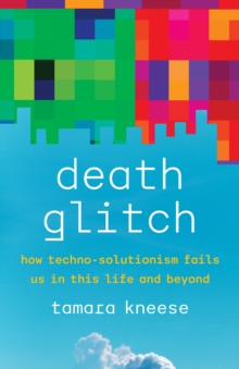 Death Glitch : How Techno-Solutionism Fails Us in This Life and Beyond