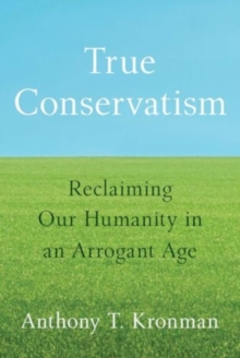 True Conservatism : Reclaiming Our Humanity in an Arrogant Age