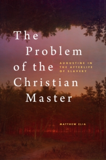 The Problem of the Christian Master : Augustine in the Afterlife of Slavery