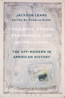 Conjurers, Cranks, Provincials, and Antediluvians : The Off-Modern in American History