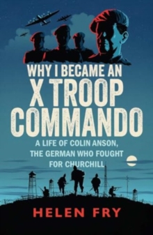 Why I Became an X Troop Commando : A Life of Colin Anson, the German who Fought for Churchill