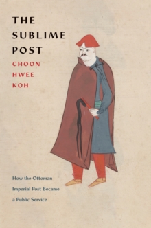 The Sublime Post : How the Ottoman Imperial Post Became a Public Service