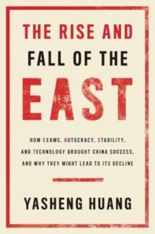 The Rise and Fall of the EAST : How Exams, Autocracy, Stability, and Technology Brought China Success, and Why They Might Lead to Its Decline