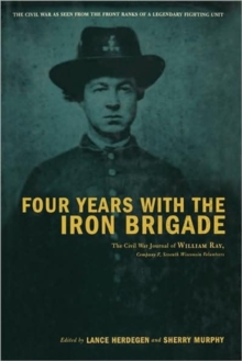 Four Years With The Iron Brigade : The Civil War Journal Of William Ray, Company F, Seventh Wisconsin Volunteers