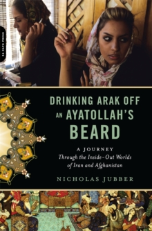 Drinking Arak Off an Ayatollah's Beard : A Journey Through the Inside-Out Worlds of Iran and Afghanistan