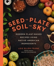 Seed to Plate, Soil to Sky : Modern Plant-Based Recipes using Native American Ingredients