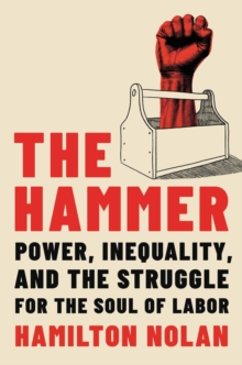 The Hammer : Power, Inequality, and the Struggle for the Soul of Labor