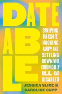 Dateable : Swiping Right, Hooking Up, and Settling Down While Chronically Ill and Disabled