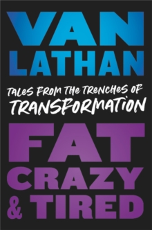 Fat, Crazy, and Tired : Tales from the Trenches of Transformation