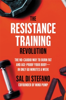 The Resistance Training Revolution : The No-Cardio Way to Burn Fat and Age-Proof Your Bodyin Only 60 Minutes a Week