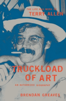 Truckload of Art : The Life and Work of Terry AllenAn Authorized Biography