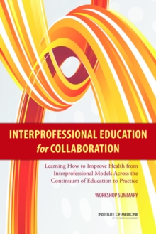 Interprofessional Education for Collaboration : Learning How to Improve Health from Interprofessional Models Across the Continuum of Education to Practice: Workshop Summary