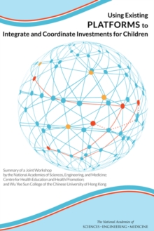 Using Existing Platforms to Integrate and Coordinate Investments for Children : Summary of a Joint Workshop by the National Academies of Sciences, Engineering, and Medicine; Centre for Health Educatio