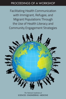 Facilitating Health Communication with Immigrant, Refugee, and Migrant Populations Through the Use of Health Literacy and Community Engagement Strategies : Proceedings of a Workshop