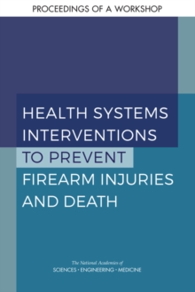 Health Systems Interventions to Prevent Firearm Injuries and Death : Proceedings of a Workshop