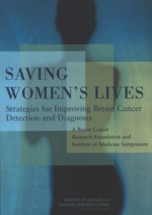 Saving Women's Lives : Strategies for Improving Breast Cancer Detection and Diagnosis: A Breast Cancer Research Foundation and Institute of Medicine Symposium