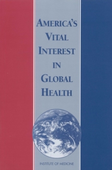 America's Vital Interest in Global Health : Protecting Our People, Enhancing Our Economy, and Advancing Our International Interests