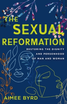 The Sexual Reformation : Restoring the Dignity and Personhood of Man and Woman