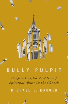 Bully Pulpit : Confronting the Problem of Spiritual Abuse in the Church