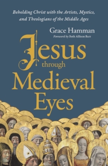 Jesus through Medieval Eyes : Beholding Christ with the Artists, Mystics, and Theologians of the Middle Ages