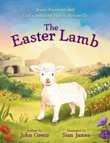 The Easter Lamb : Jesus, Passover, And Gods Amazing Plan To Rescue Us