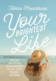 Your Brightest Life : Tips For Navigating Relationships, Health, Faith, Mindset, And More