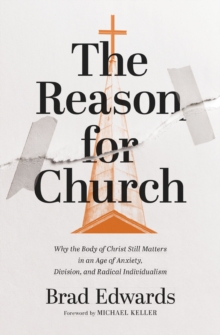 The Reason for Church : Why the Body of Christ Still Matters in an Age of Anxiety, Division, and Radical Individualism