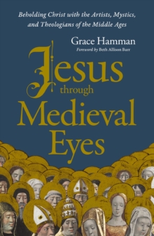 Jesus through Medieval Eyes : Beholding Christ with the Artists, Mystics, and Theologians of the Middle Ages