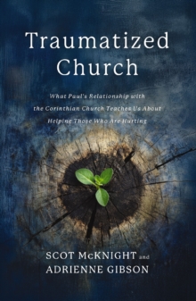 Traumatized Church : What Paul's Relationship with the Corinthian Church Teaches Us About Helping Those Who are Hurting